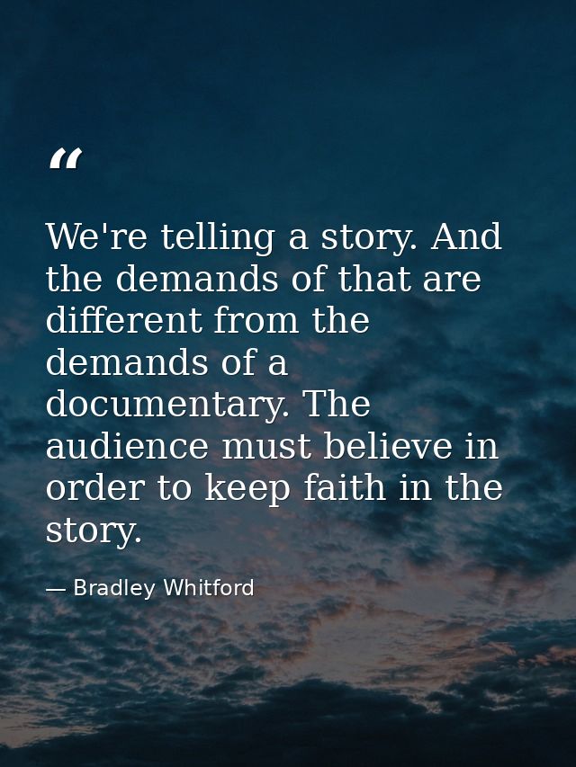 We're telling a story. And the demands of that are different from the demands of a documentary. The audience must believ — Bradley Whitford