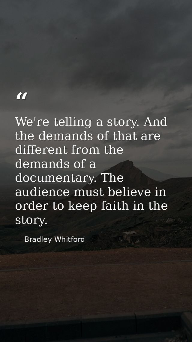 We're telling a story. And the demands of that are different from the demands of a documentary. The audience must believ — Bradley Whitford
