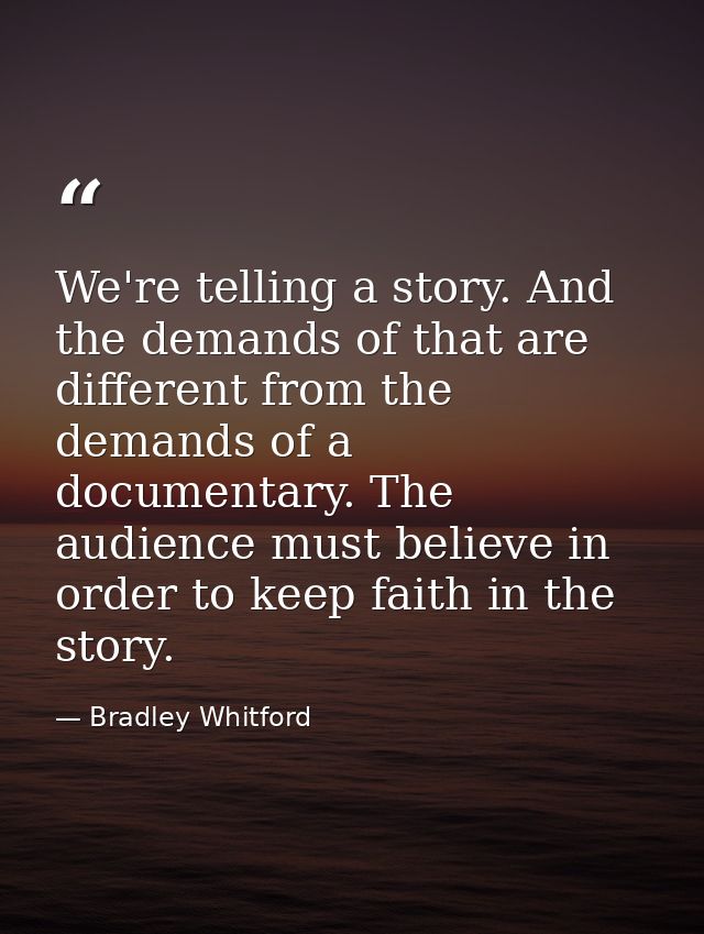We're telling a story. And the demands of that are different from the demands of a documentary. The audience must believ — Bradley Whitford