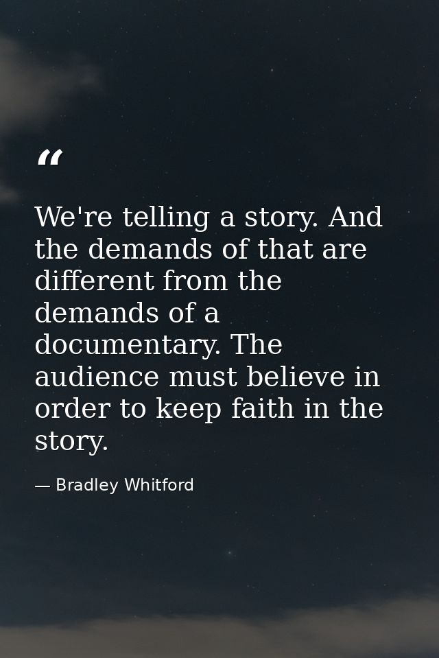 We're telling a story. And the demands of that are different from the demands of a documentary. The audience must believ — Bradley Whitford