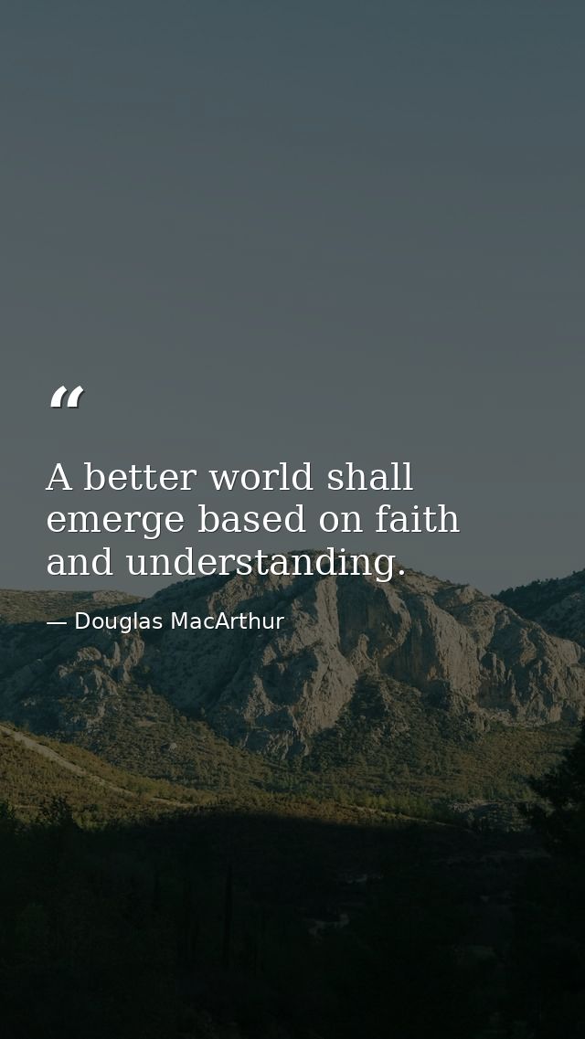 A better world shall emerge based on faith and understanding. — Douglas MacArthur