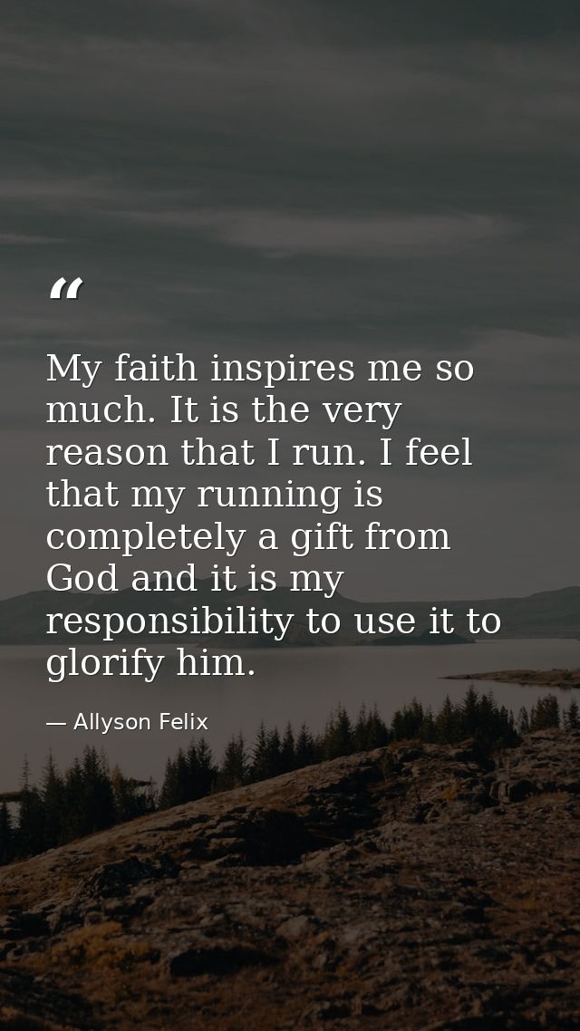 My faith inspires me so much. It is the very reason that I run. I feel that my running is completely a gift from God and — Allyson Felix