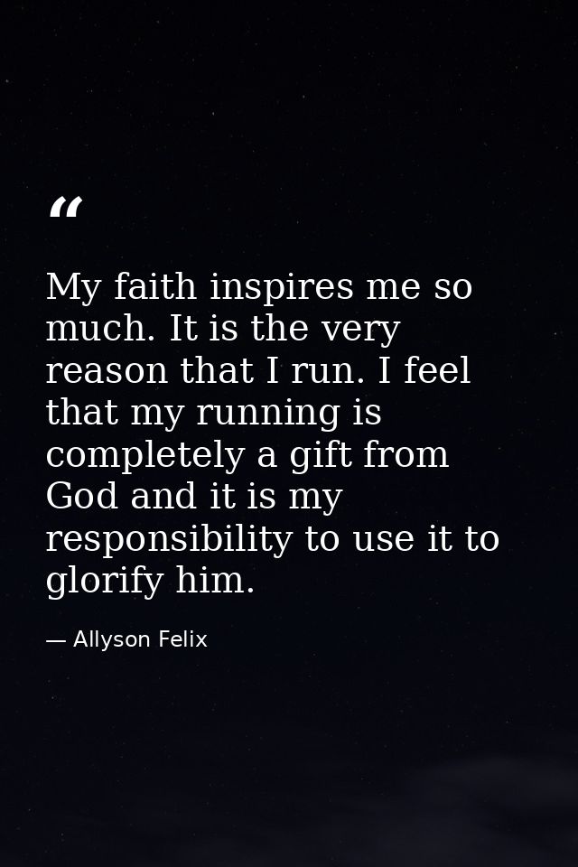 My faith inspires me so much. It is the very reason that I run. I feel that my running is completely a gift from God and — Allyson Felix