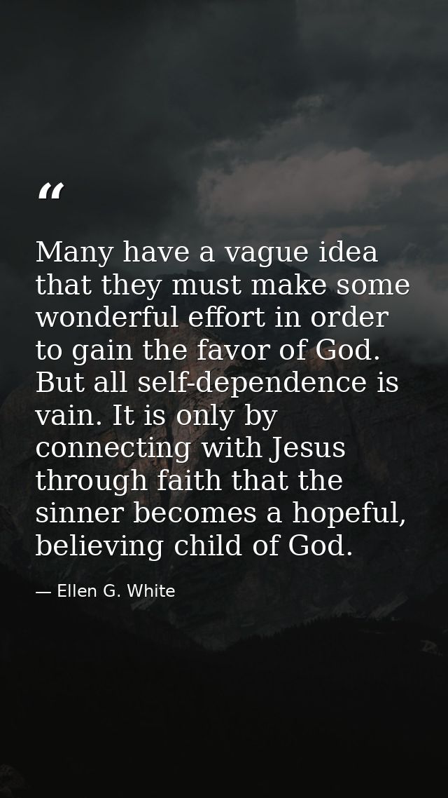 Many have a vague idea that they must make some wonderful effort in order to gain the favor of God. But all self-depende — Ellen G. White