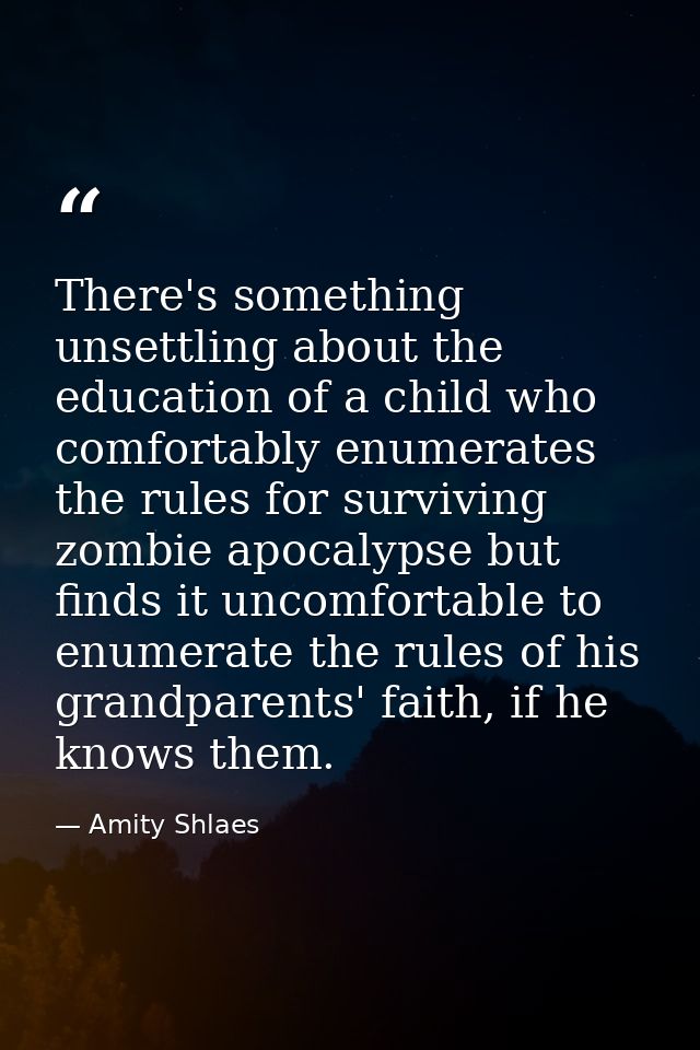 There's something unsettling about the education of a child who comfortably enumerates the rules for surviving zombie ap — Amity Shlaes
