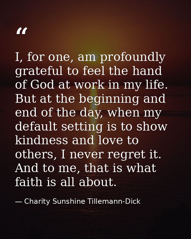 I, for one, am profoundly grateful to feel the hand of God at work in my life. But at the beginning and end of the day,  — Charity Sunshine Tillemann-Dick