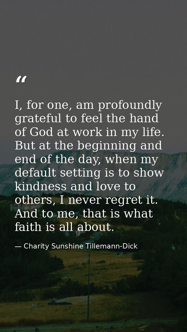 I, for one, am profoundly grateful to feel the hand of God at work in my life. But at the beginning and end of the day,  — Charity Sunshine Tillemann-Dick