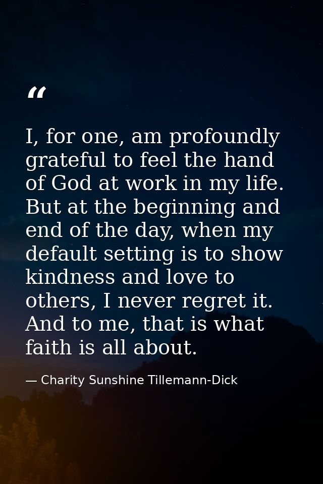 I, for one, am profoundly grateful to feel the hand of God at work in my life. But at the beginning and end of the day,  — Charity Sunshine Tillemann-Dick