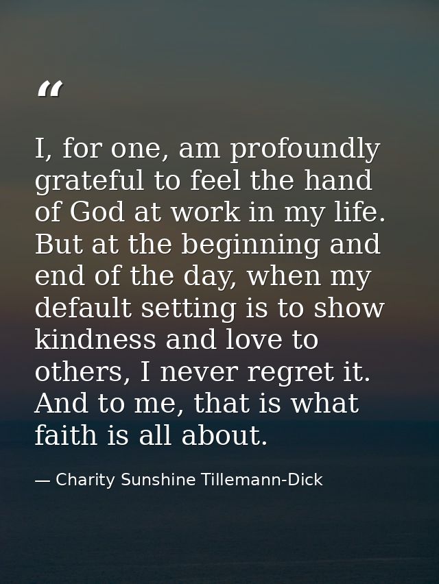 I, for one, am profoundly grateful to feel the hand of God at work in my life. But at the beginning and end of the day,  — Charity Sunshine Tillemann-Dick