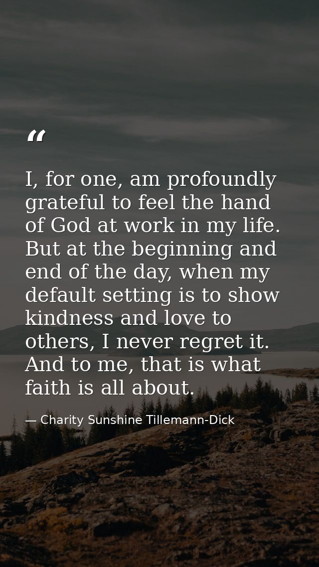 I, for one, am profoundly grateful to feel the hand of God at work in my life. But at the beginning and end of the day,  — Charity Sunshine Tillemann-Dick