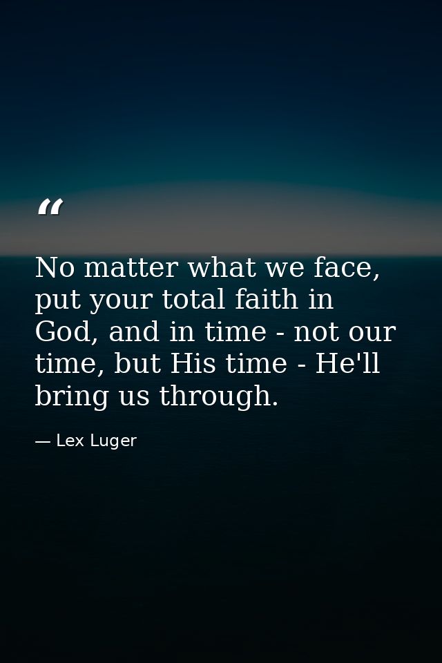 No matter what we face, put your total faith in God, and in time - not our time, but His time - He'll bring us through. — Lex Luger