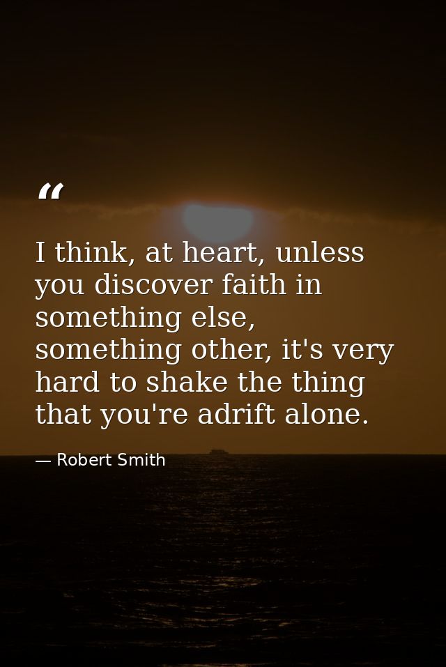 I think, at heart, unless you discover faith in something else, something other, it's very hard to shake the thing that  — Robert Smith