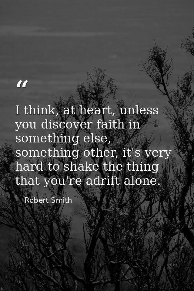I think, at heart, unless you discover faith in something else, something other, it's very hard to shake the thing that  — Robert Smith
