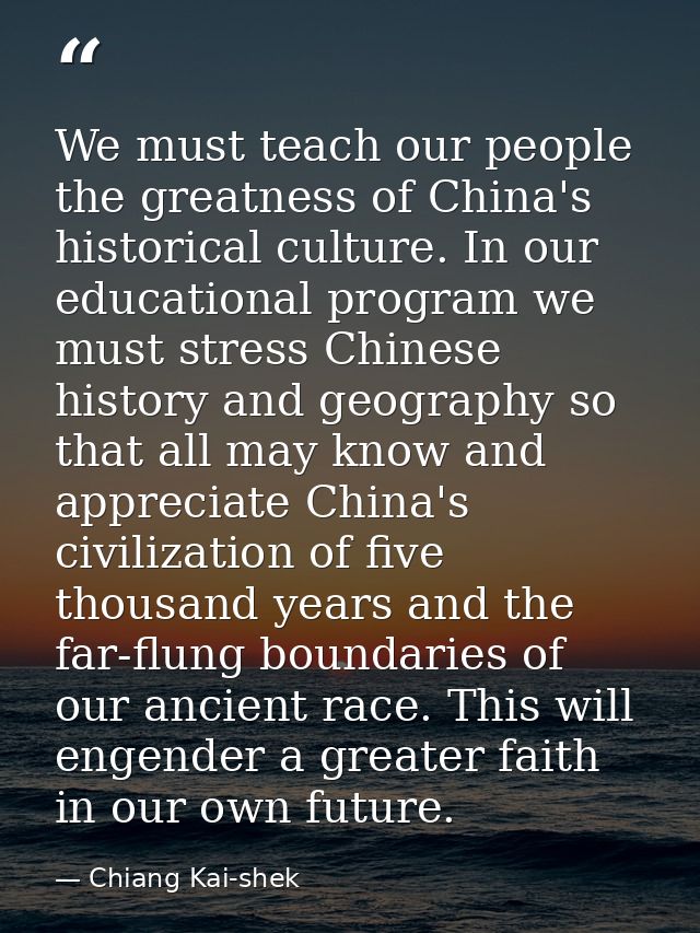 We must teach our people the greatness of China's historical culture. In our educational program we must stress Chinese  — Chiang Kai-shek