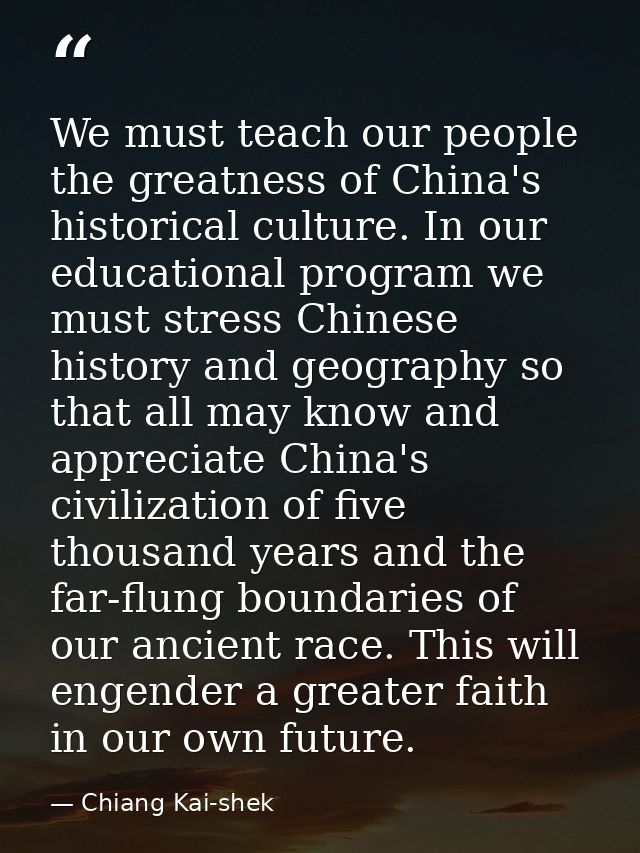 We must teach our people the greatness of China's historical culture. In our educational program we must stress Chinese  — Chiang Kai-shek