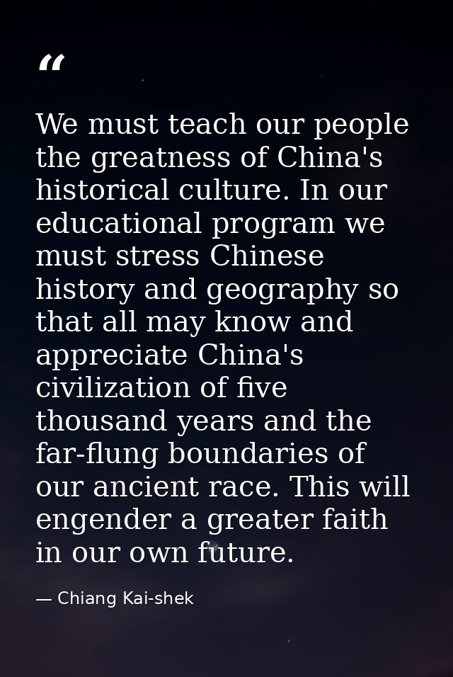 We must teach our people the greatness of China's historical culture. In our educational program we must stress Chinese  — Chiang Kai-shek