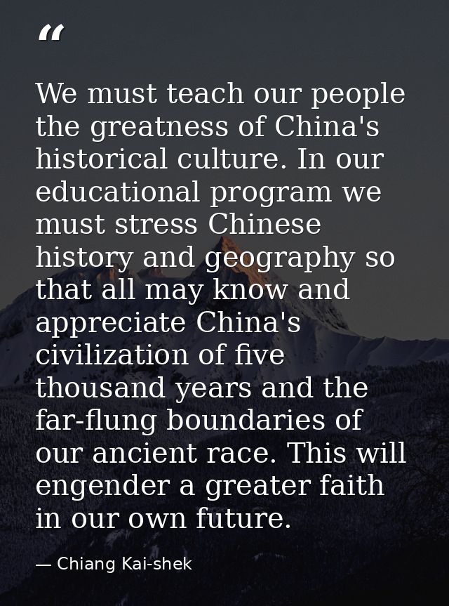 We must teach our people the greatness of China's historical culture. In our educational program we must stress Chinese  — Chiang Kai-shek