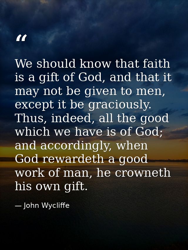 We should know that faith is a gift of God, and that it may not be given to men, except it be graciously. Thus, indeed,  — John Wycliffe