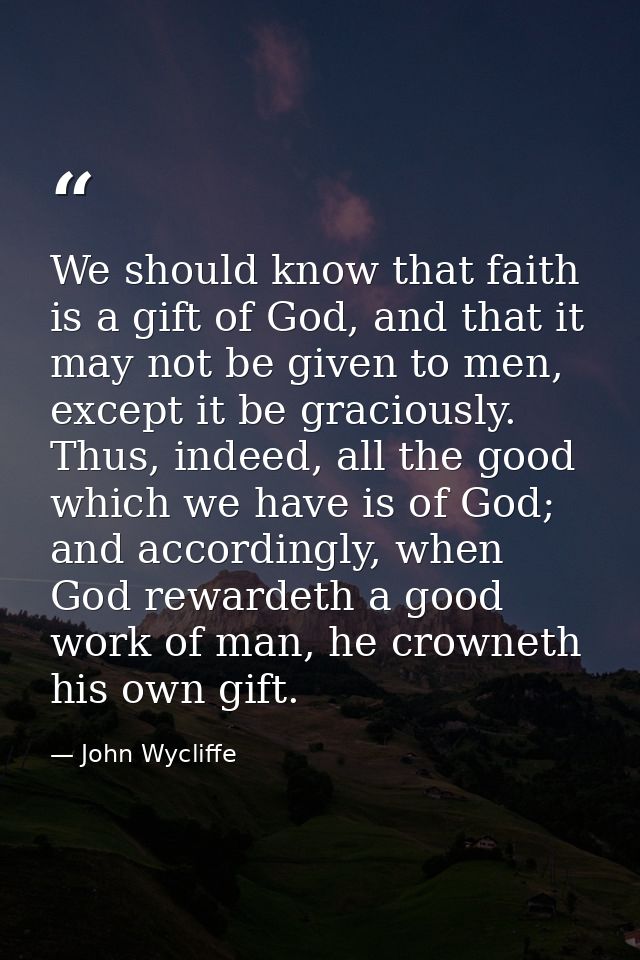 We should know that faith is a gift of God, and that it may not be given to men, except it be graciously. Thus, indeed,  — John Wycliffe