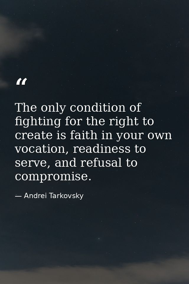 The only condition of fighting for the right to create is faith in your own vocation, readiness to serve, and refusal to — Andrei Tarkovsky