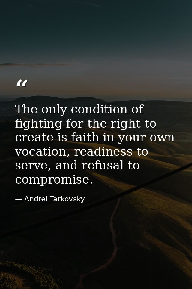 The only condition of fighting for the right to create is faith in your own vocation, readiness to serve, and refusal to — Andrei Tarkovsky