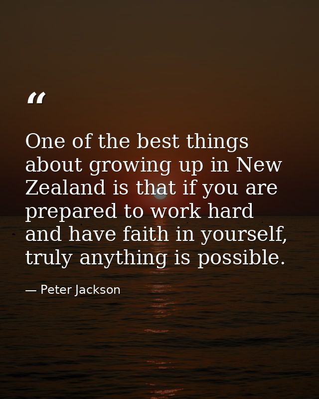 One of the best things about growing up in New Zealand is that if you are prepared to work hard and have faith in yourse — Peter Jackson