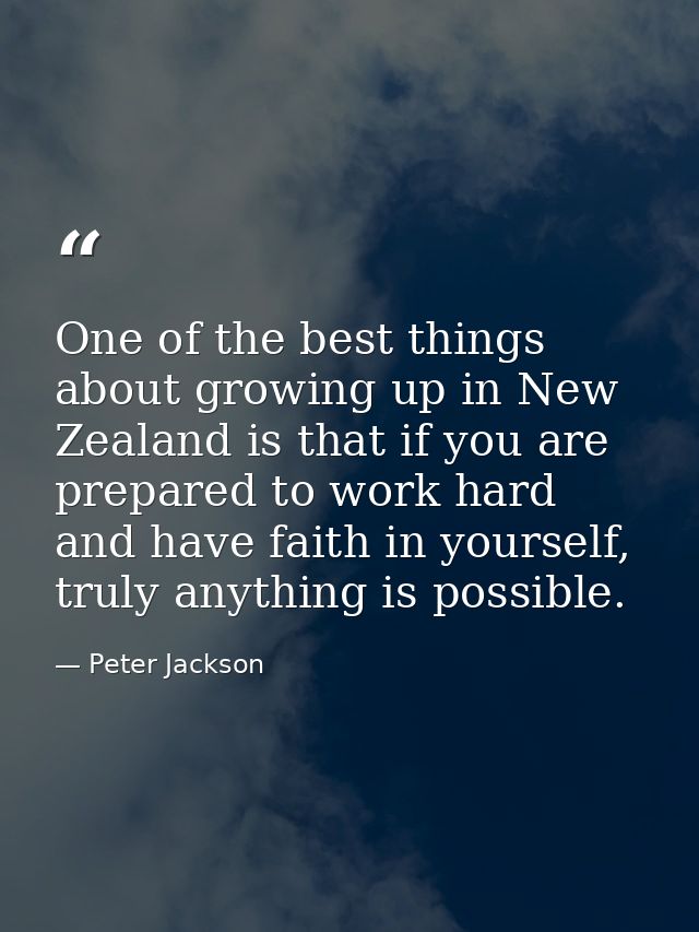 One of the best things about growing up in New Zealand is that if you are prepared to work hard and have faith in yourse — Peter Jackson