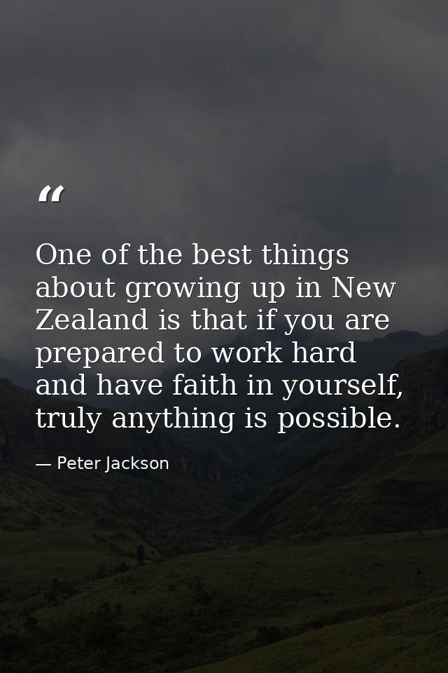 One of the best things about growing up in New Zealand is that if you are prepared to work hard and have faith in yourse — Peter Jackson