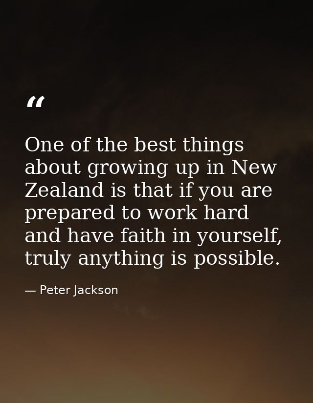 One of the best things about growing up in New Zealand is that if you are prepared to work hard and have faith in yourse — Peter Jackson