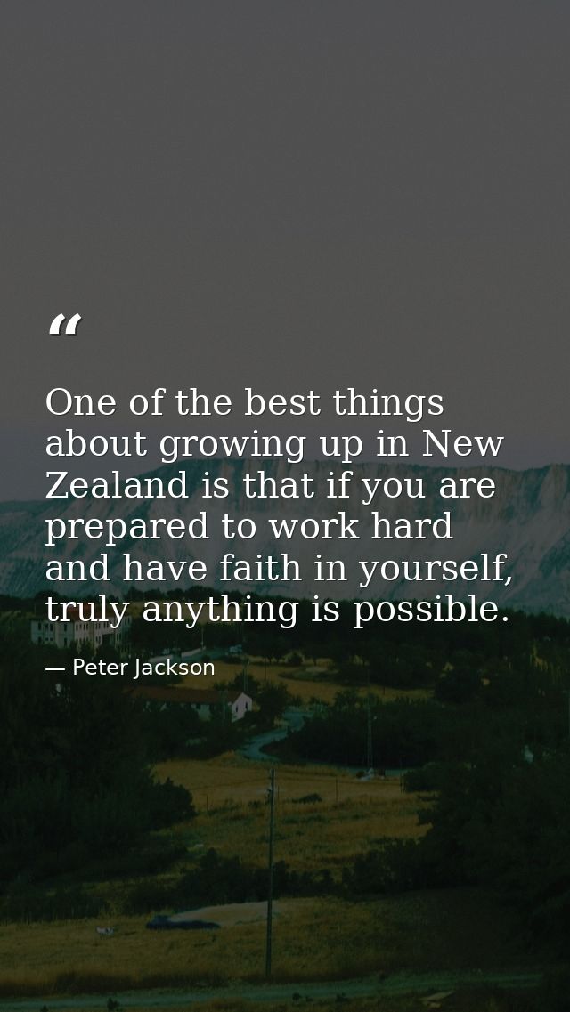 One of the best things about growing up in New Zealand is that if you are prepared to work hard and have faith in yourse — Peter Jackson