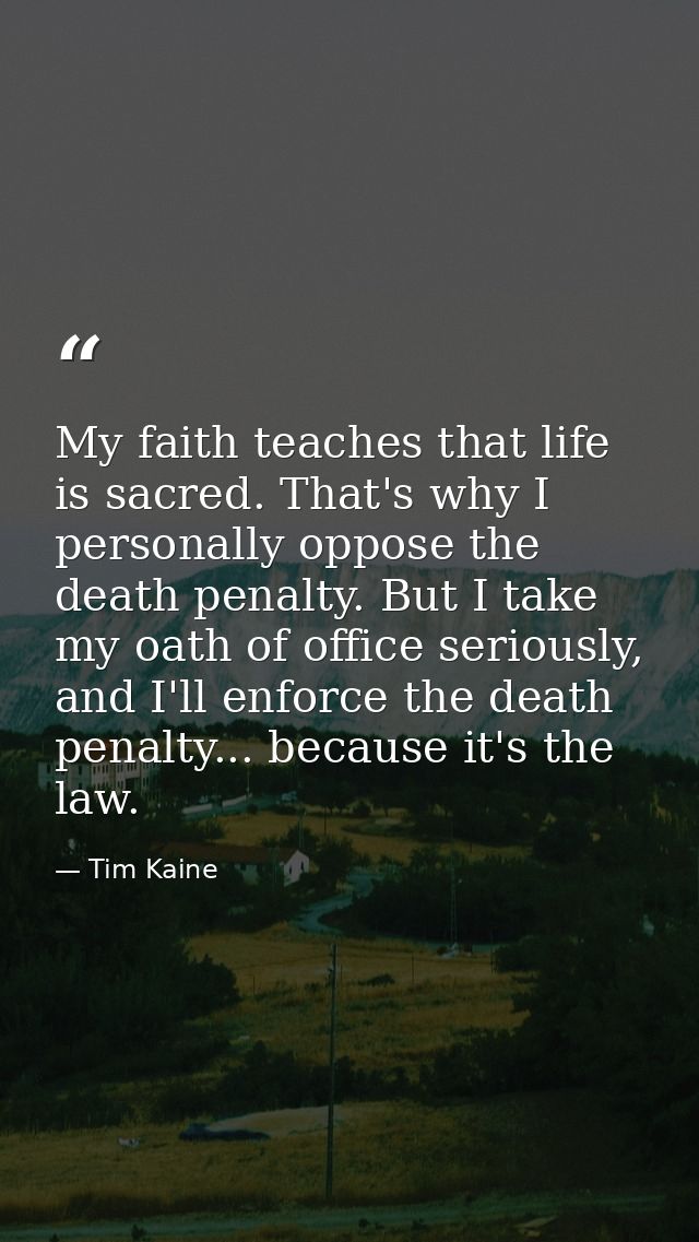 My faith teaches that life is sacred. That's why I personally oppose the death penalty. But I take my oath of office ser — Tim Kaine