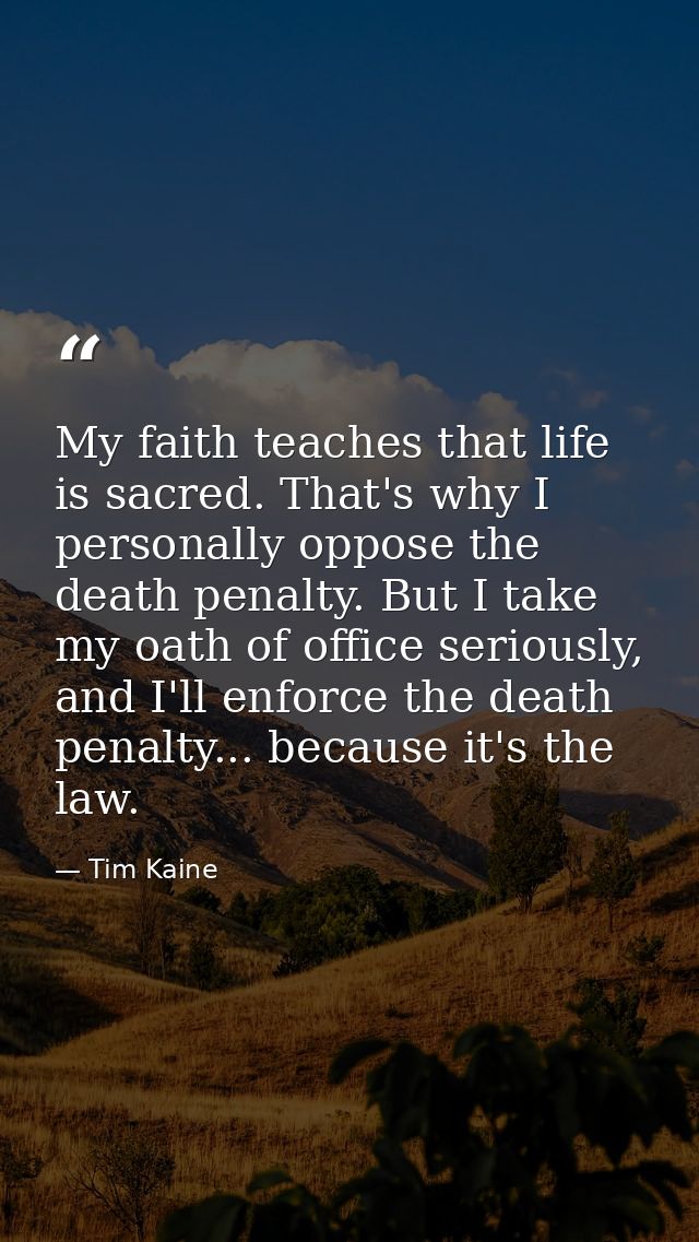 My faith teaches that life is sacred. That's why I personally oppose the death penalty. But I take my oath of office ser — Tim Kaine
