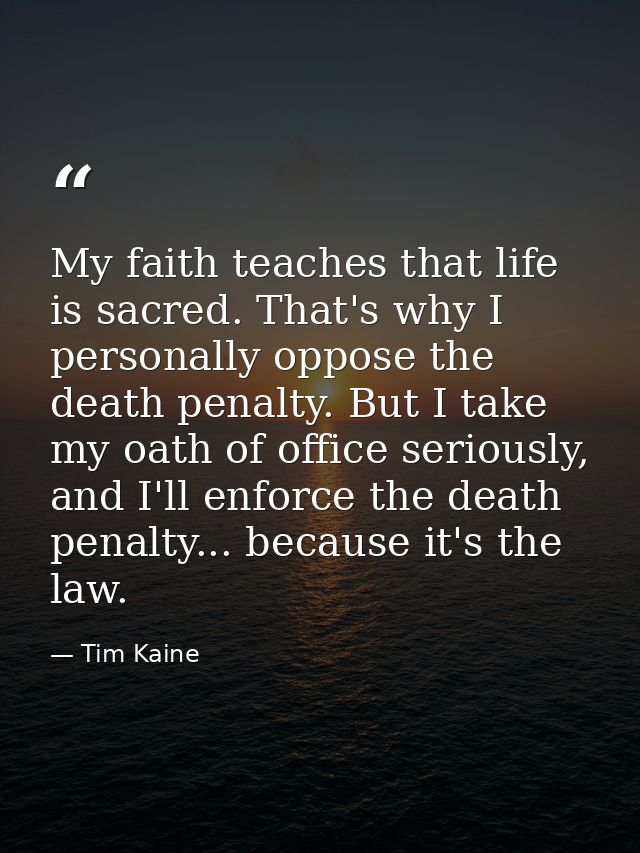 My faith teaches that life is sacred. That's why I personally oppose the death penalty. But I take my oath of office ser — Tim Kaine