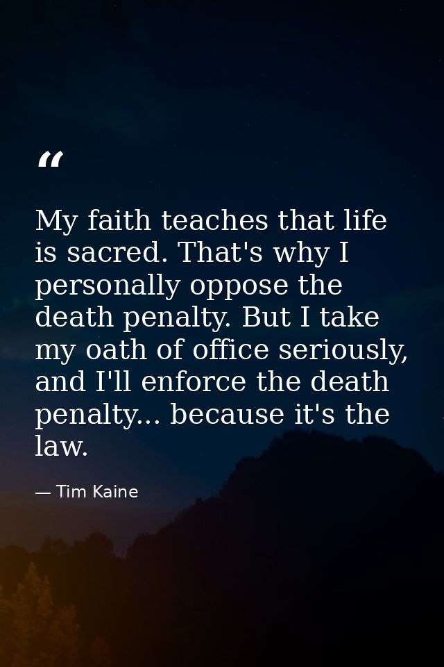 My faith teaches that life is sacred. That's why I personally oppose the death penalty. But I take my oath of office ser — Tim Kaine