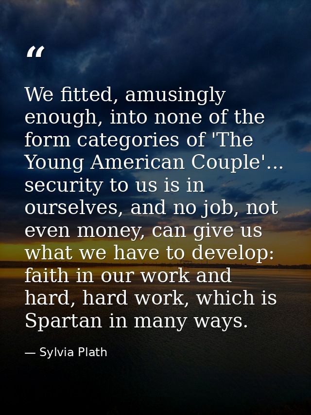 We fitted, amusingly enough, into none of the form categories of 'The Young American Couple'... security to us is in our — Sylvia Plath