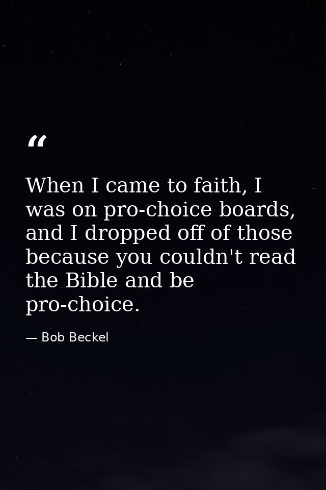 When I came to faith, I was on pro-choice boards, and I dropped off of those because you couldn't read the Bible and be  — Bob Beckel