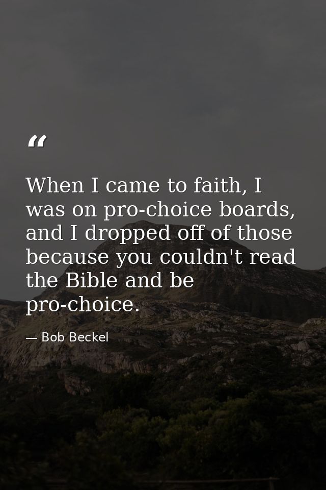 When I came to faith, I was on pro-choice boards, and I dropped off of those because you couldn't read the Bible and be  — Bob Beckel