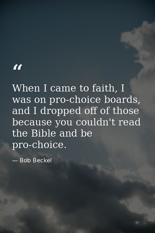 When I came to faith, I was on pro-choice boards, and I dropped off of those because you couldn't read the Bible and be  — Bob Beckel