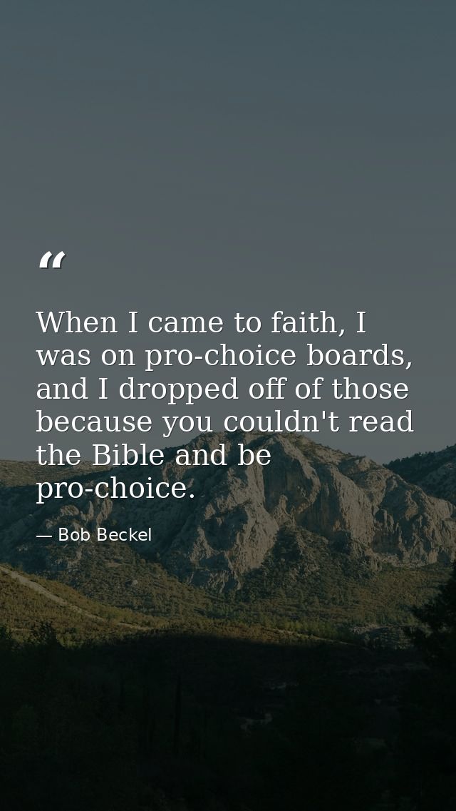 When I came to faith, I was on pro-choice boards, and I dropped off of those because you couldn't read the Bible and be  — Bob Beckel