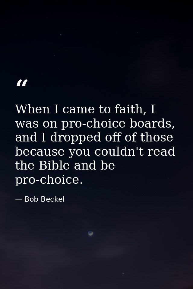 When I came to faith, I was on pro-choice boards, and I dropped off of those because you couldn't read the Bible and be  — Bob Beckel