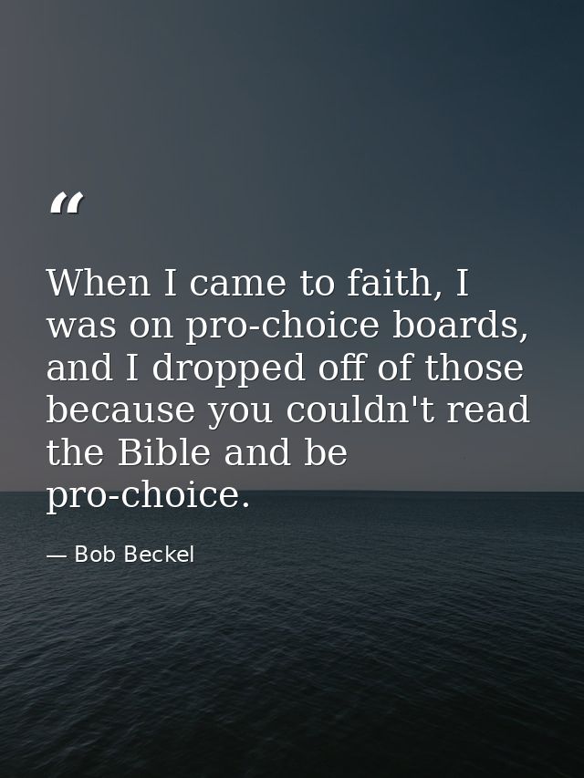 When I came to faith, I was on pro-choice boards, and I dropped off of those because you couldn't read the Bible and be  — Bob Beckel