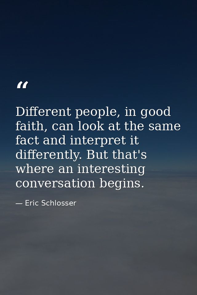 Different people, in good faith, can look at the same fact and interpret it differently. But that's where an interesting — Eric Schlosser