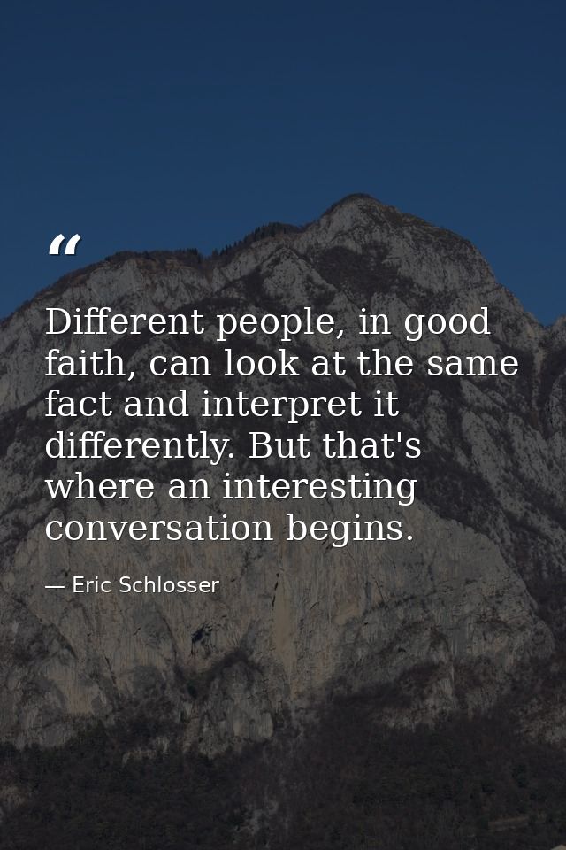 Different people, in good faith, can look at the same fact and interpret it differently. But that's where an interesting — Eric Schlosser