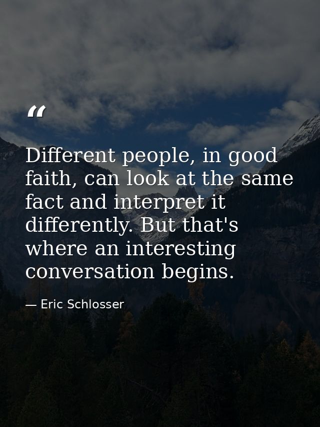 Different people, in good faith, can look at the same fact and interpret it differently. But that's where an interesting — Eric Schlosser