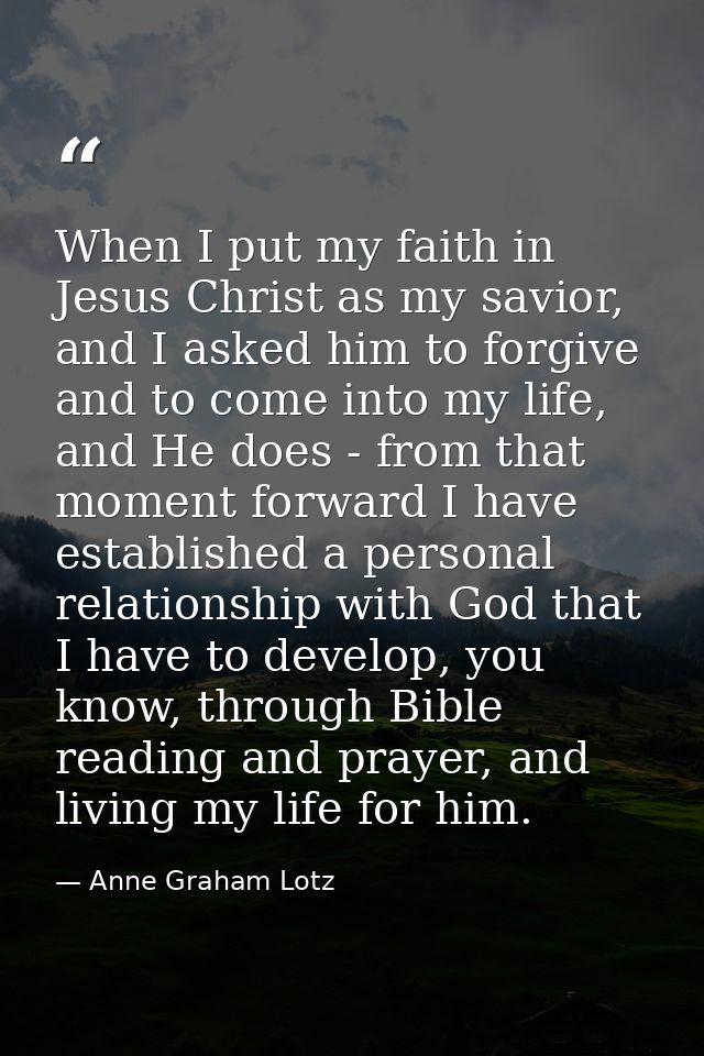 When I put my faith in Jesus Christ as my savior, and I asked him to forgive and to come into my life, and He does - fro — Anne Graham Lotz