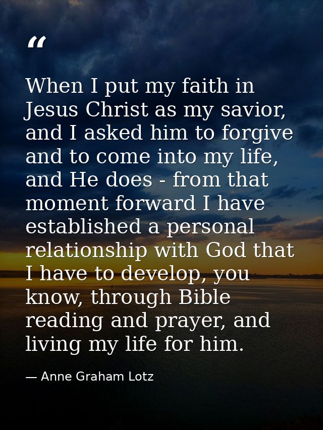 When I put my faith in Jesus Christ as my savior, and I asked him to forgive and to come into my life, and He does - fro — Anne Graham Lotz