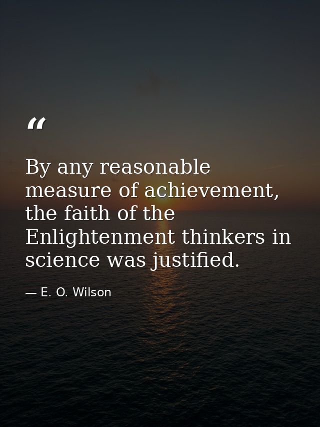 By any reasonable measure of achievement, the faith of the Enlightenment thinkers in science was justified. — E. O. Wilson