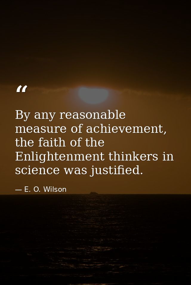 By any reasonable measure of achievement, the faith of the Enlightenment thinkers in science was justified. — E. O. Wilson
