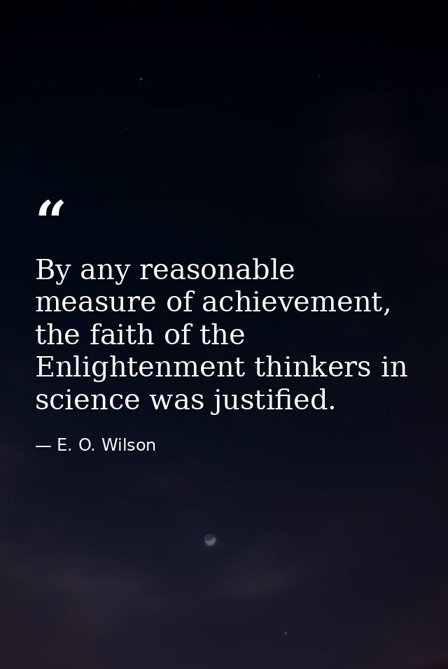 By any reasonable measure of achievement, the faith of the Enlightenment thinkers in science was justified. — E. O. Wilson