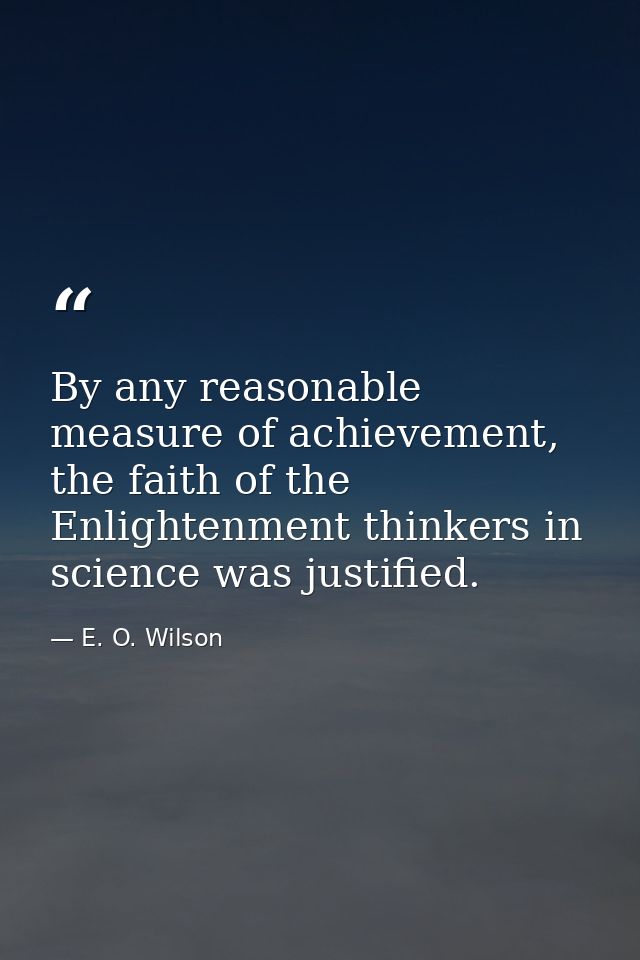 By any reasonable measure of achievement, the faith of the Enlightenment thinkers in science was justified. — E. O. Wilson